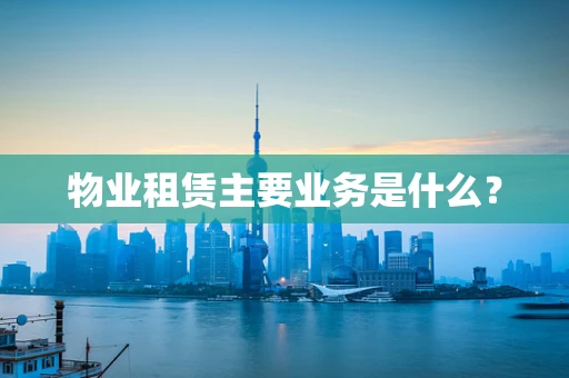 物业租赁主要业务是什么？