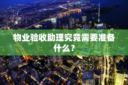 物业验收助理究竟需要准备什么？