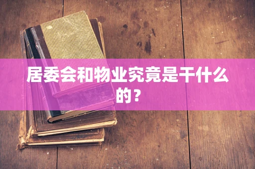 居委会和物业究竟是干什么的？