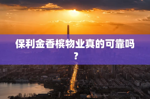 保利金香槟物业真的可靠吗？