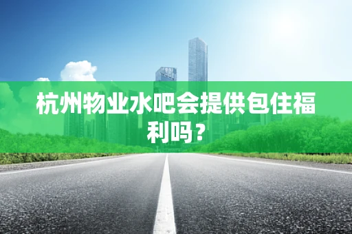 杭州物业水吧会提供包住福利吗？