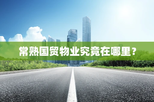 常熟国贸物业究竟在哪里？