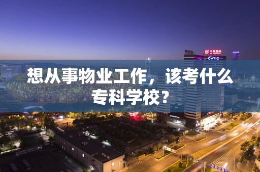 想从事物业工作，该考什么专科学校？