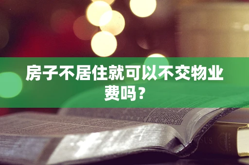房子不居住就可以不交物业费吗？