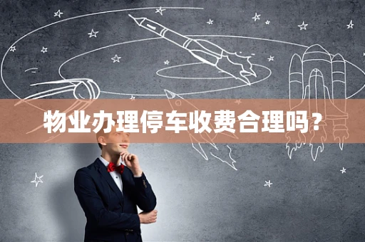 物业办理停车收费合理吗？