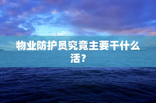 物业防护员究竟主要干什么活？