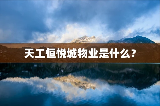 天工恒悦城物业是什么？