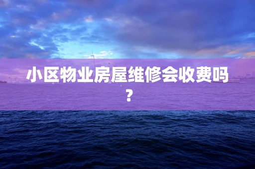 小区物业房屋维修会收费吗？