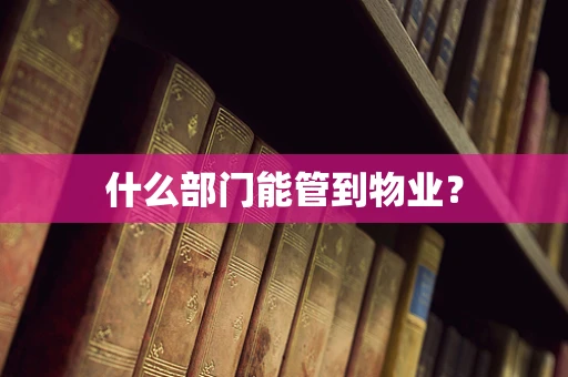 什么部门能管到物业？