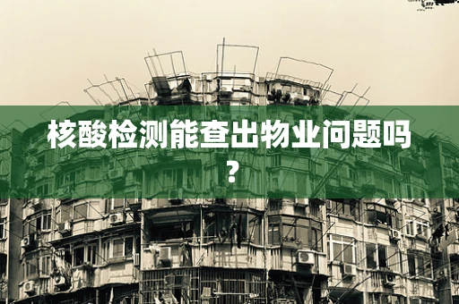 核酸检测能查出物业问题吗？