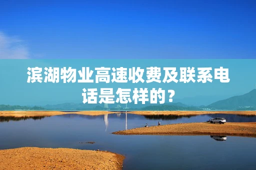 滨湖物业高速收费及联系电话是怎样的？