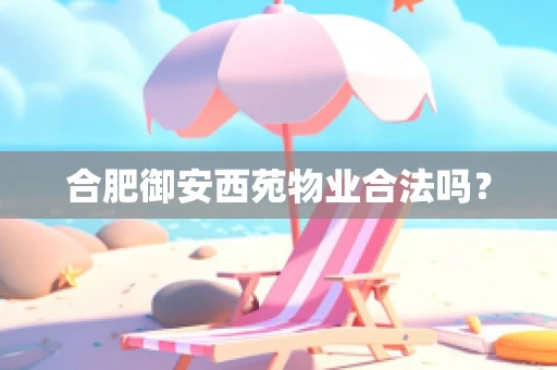 合肥御安西苑物业合法吗？