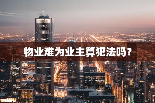 物业难为业主算犯法吗？