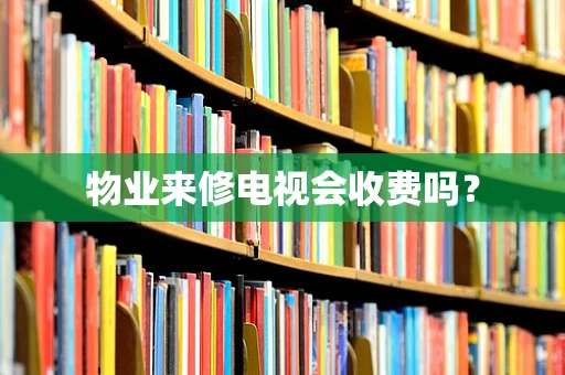 物业来修电视会收费吗？