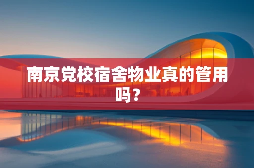 南京党校宿舍物业真的管用吗？