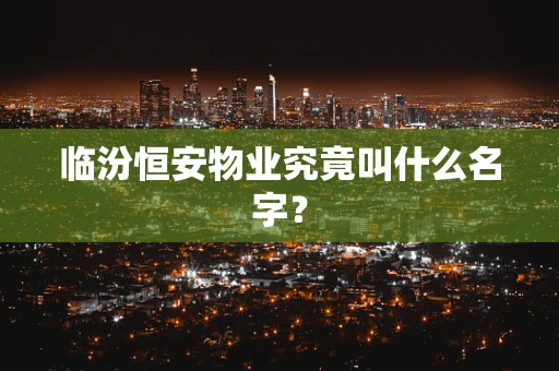 临汾恒安物业究竟叫什么名字？