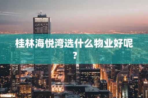 桂林海悦湾选什么物业好呢？