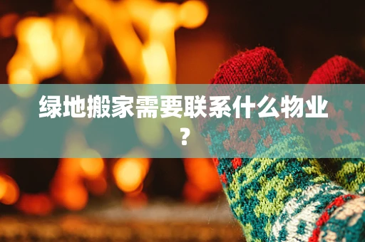 绿地搬家需要联系什么物业？
