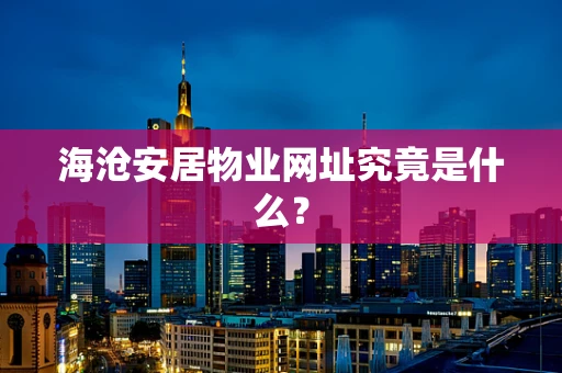 海沧安居物业网址究竟是什么？