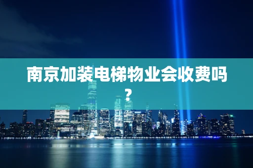 南京加装电梯物业会收费吗？