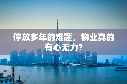 停放多年的难题，物业真的有心无力？