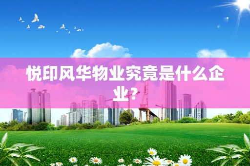 悦印风华物业究竟是什么企业？