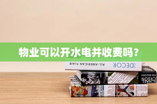 物业可以开水电并收费吗？