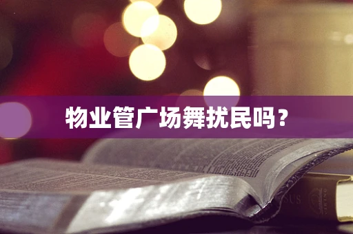 物业管广场舞扰民吗？
