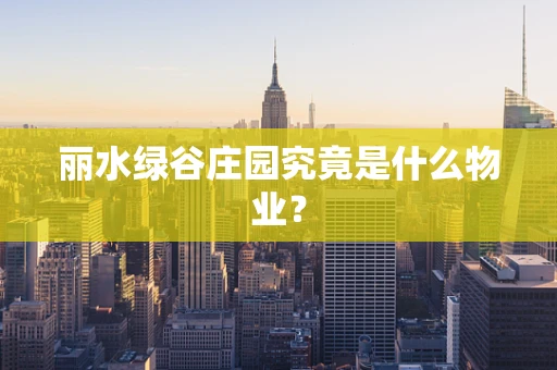 丽水绿谷庄园究竟是什么物业？