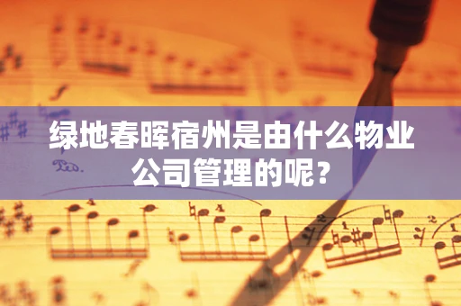 绿地春晖宿州是由什么物业公司管理的呢？