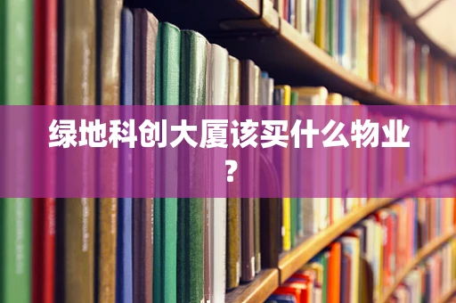 绿地科创大厦该买什么物业？