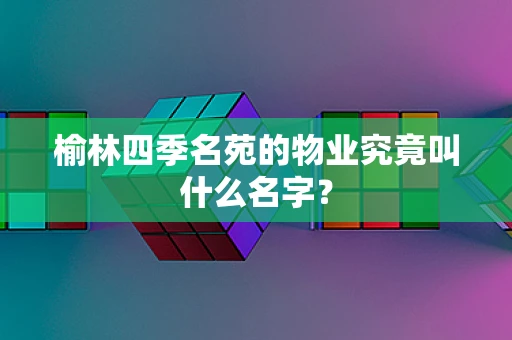 榆林四季名苑的物业究竟叫什么名字？