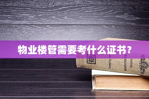 物业楼管需要考什么证书？
