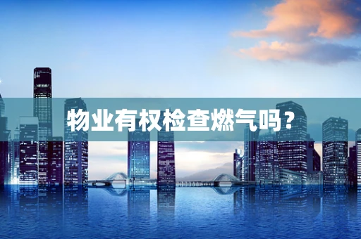 物业有权检查燃气吗？