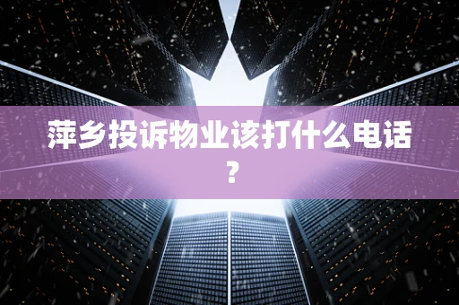 萍乡投诉物业该打什么电话？