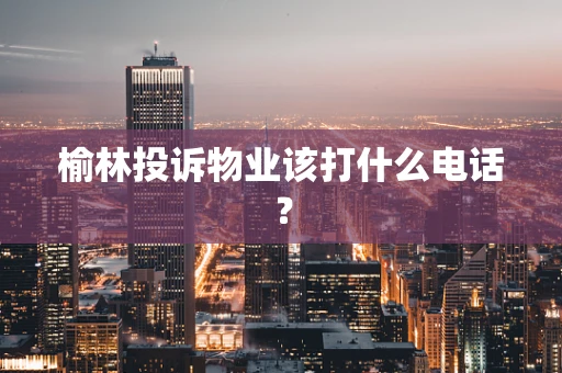 榆林投诉物业该打什么电话？