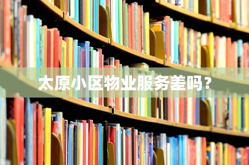 太原小区物业服务差吗？