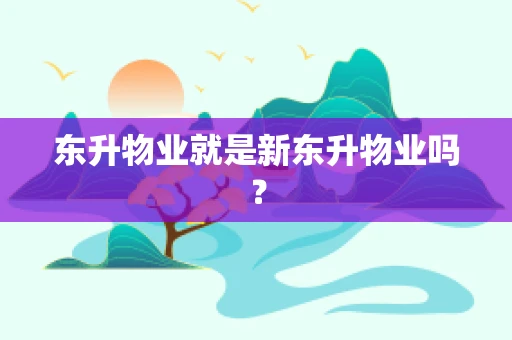东升物业就是新东升物业吗？