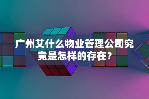 广州艾什么物业管理公司究竟是怎样的存在？