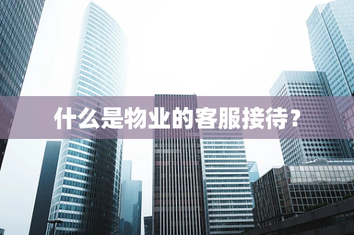 什么是物业的客服接待？