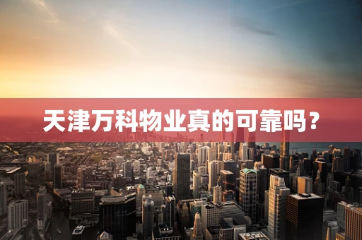 天津万科物业真的可靠吗？