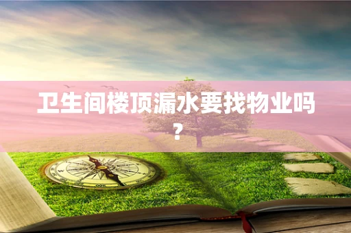 卫生间楼顶漏水要找物业吗？