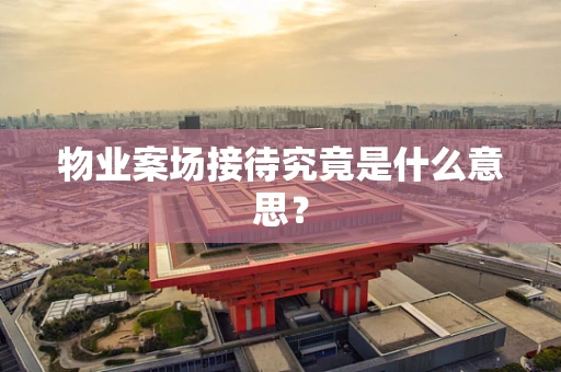 物业案场接待究竟是什么意思？