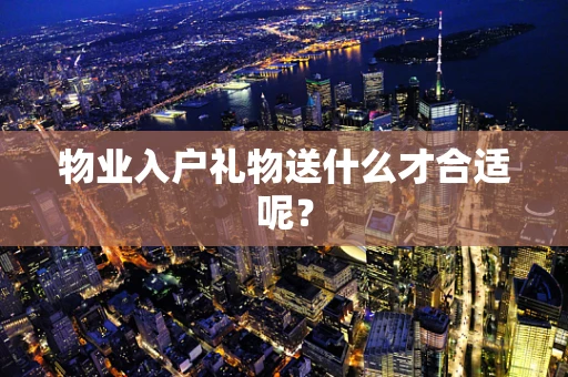 物业入户礼物送什么才合适呢？