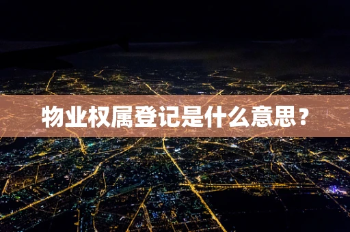 物业权属登记是什么意思？