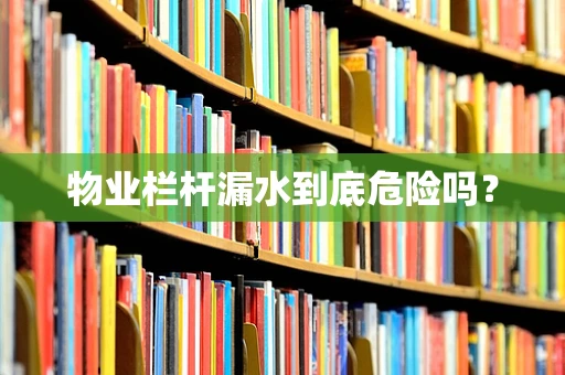 物业栏杆漏水到底危险吗？