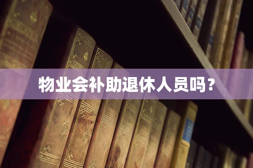 物业会补助退休人员吗？