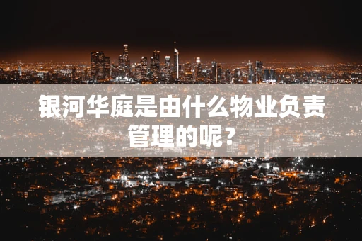 银河华庭是由什么物业负责管理的呢？