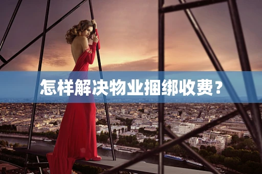 怎样解决物业捆绑收费？