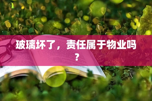 玻璃坏了，责任属于物业吗？